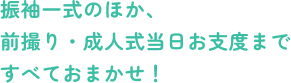 振袖一式のほか、前撮り・成人式当日のお支度まですべておまかせ!