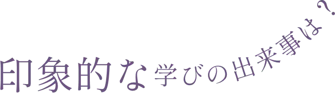 印象的な学びの出来事は？