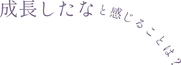 成長したなと感じることは？
