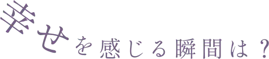 幸せを感じる瞬間は？
