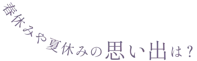 春休みや夏休みの思い出は？