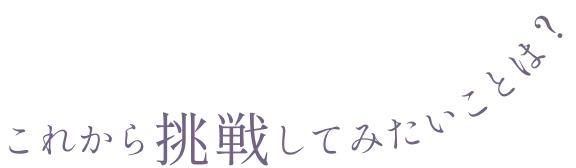 これから挑戦してみたいことは？