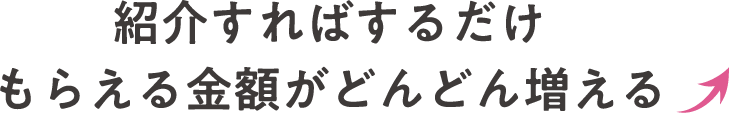紹介すればするだけもらえる金額がどんどん増える