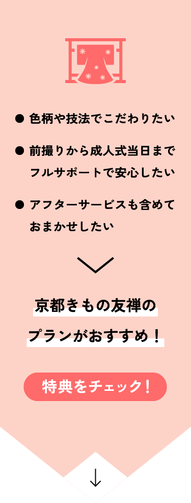 色柄や技法でこだわりたい、前撮りから成人式当日までフルサポートで安心したい、アフターサービスも含めておまかせしたい。京都きもの友禅のプランがおすすめ！特典をチェック！