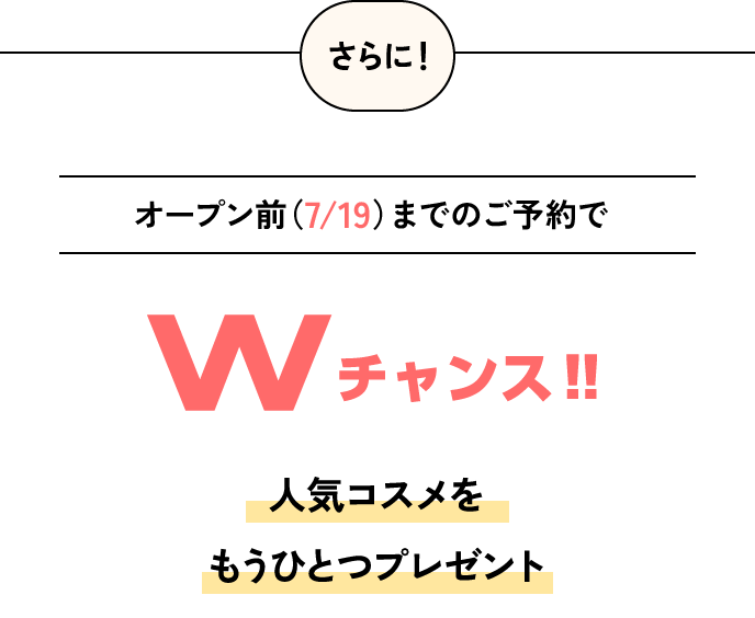 オープン前（7/19）までのご予約でWチャンス‼人気コスメをもうひとつプレゼント