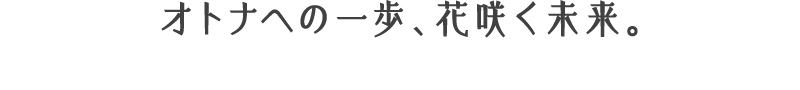 オトナへの一歩、花咲く未来。