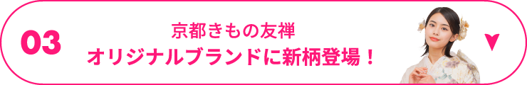 03 京都きもの友禅オリジナルブランドに新柄登場！