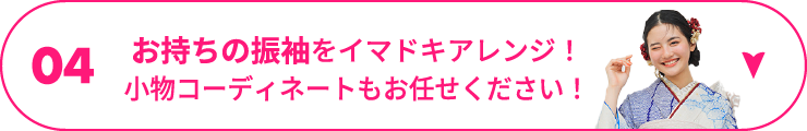 04 お持ちの振袖をイマドキアレンジ！小物コーディネートもお任せください！