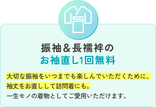 振袖＆長襦袢のお袖直し1回無料大切な振袖をいつまでも楽しんでいただくために、袖丈をお直しして訪問着にも。一生モノの着物としてご愛用いただけます。