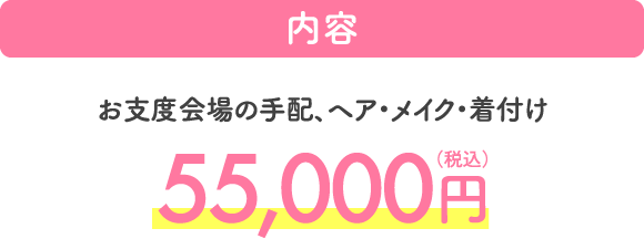 内容 お支度会場の手配、ヘア・メイク・着付け 55,000円（税込）