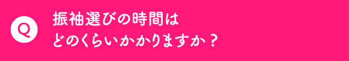 Q 振袖選びの時間はどのくらいかかりますか？