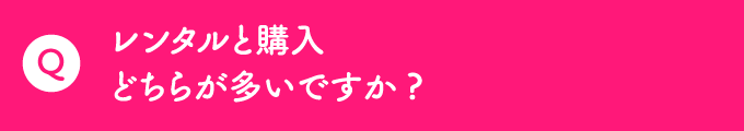 Q レンタルと購入どちらが多いですか？