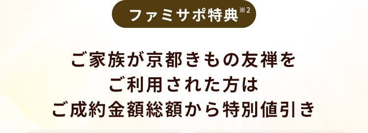 ファミサポ特典※2 ご家族が京都きもの友禅をご利用された方はご成約金額総額から特別値引き