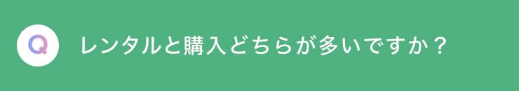 Q レンタルと購入どちらが多いですか？