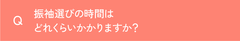 Q 振袖選びの時間はどのくらいかかりますか？