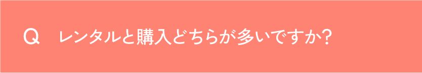 Q レンタルと購入どちらが多いですか？