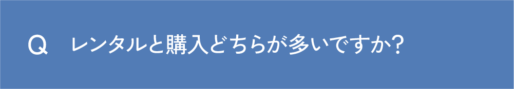 Q レンタルと購入どちらが多いですか？