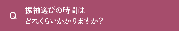 Q 振袖選びの時間はどのくらいかかりますか？
