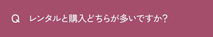 Q レンタルと購入どちらが多いですか？
