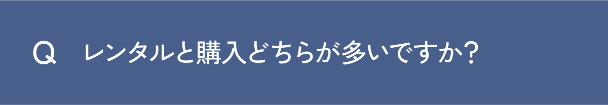 Q レンタルと購入どちらが多いですか？