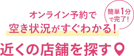 オンライン予約で空き状況がすぐわかる！近くの店舗を探す