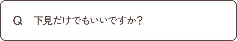 Q 下見だけでもいいですか？