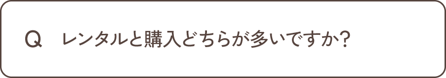 Q レンタルと購入どちらが多いですか？