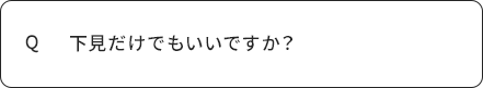 Q 下見だけでもいいですか？