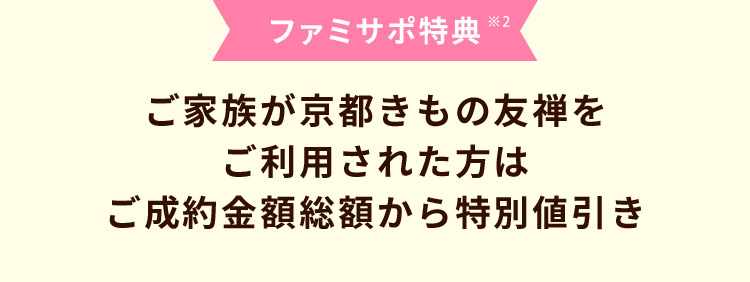 ファミサポ特典 ※2 ご家族が京都きもの友禅をご利用された方は ご成約金額総額から特別値引き