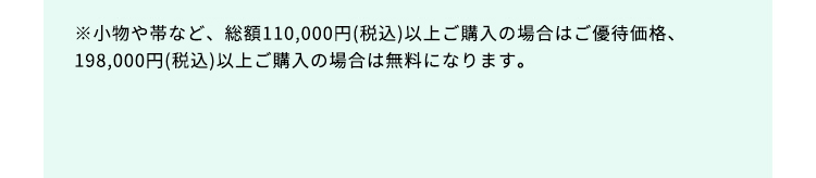 ※小物や帯など、総額110,000円（税込）以上ご購入の場合はご優待割引、198,000円（税込）以上ご購入の場合は無料になります。