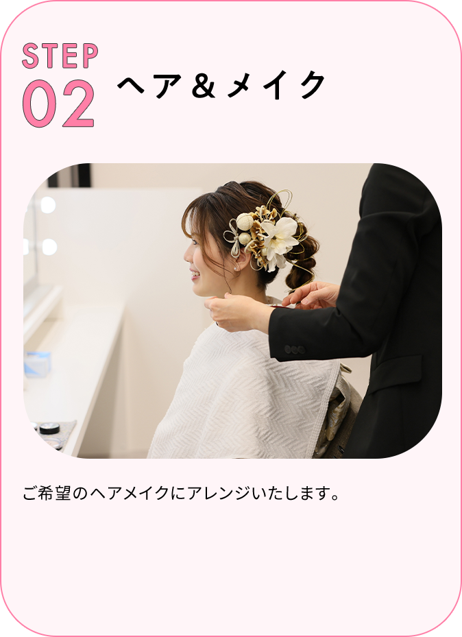 STEP02 ヘア＆メイク ご希望のヘアメイクにアレンジいたします。